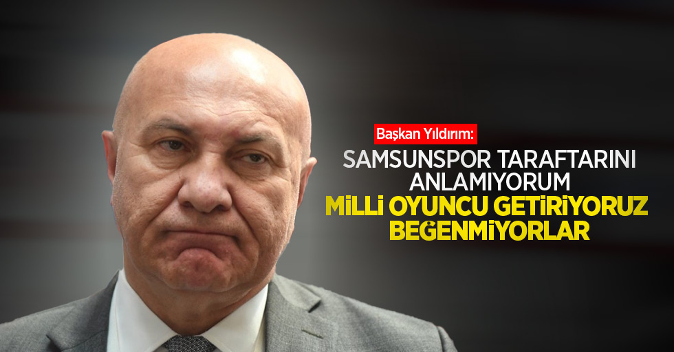 Başkan Yıldırım: Samsunspor taraftarını anlamıyorum, milli oyuncu getiriyoruz beğenmiyorlar!  