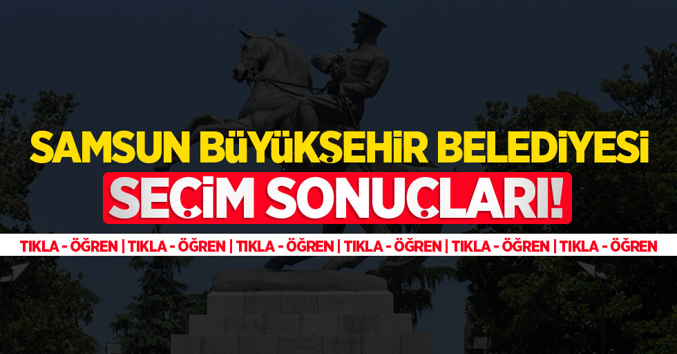 2024 Samsun Büyükşehir Belediyesi seçim sonuçları! Samsun Büyükşehir'i kim kazandı?